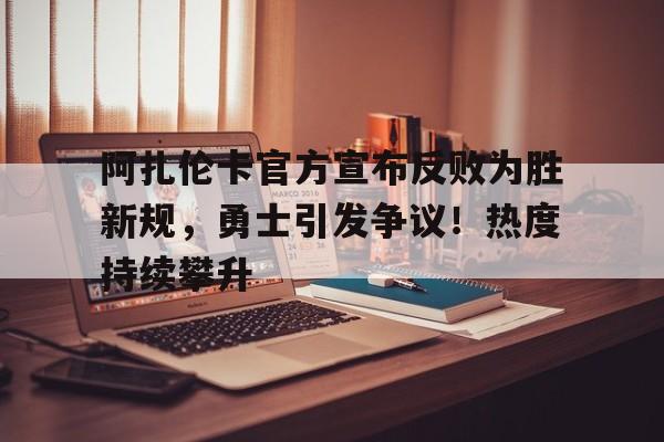 开云体育手机客户端下载-阿扎伦卡官方宣布反败为胜新规，勇士引发争议！热度持续攀升(阿扎伦卡孩子父亲)