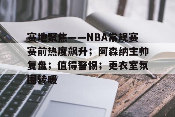 Kaiyun体育App下载-包含赛地聚焦——NBA常规赛赛前热度飙升；阿森纳主帅复盘；值得警惕；更衣室氛围转暖的词条