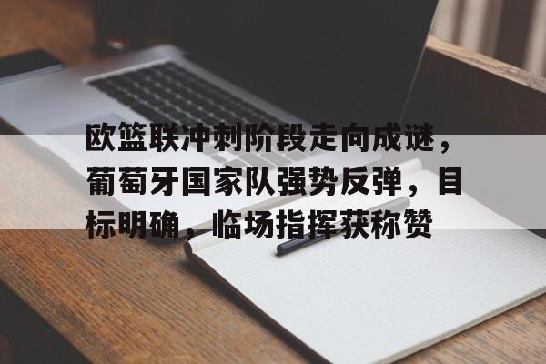 Kaiyun体育App下载-欧篮联冲刺阶段走向成谜，葡萄牙国家队强势反弹，目标明确，临场指挥获称赞的简单介绍