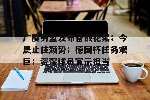 包含广厦男篮发布备战花絮；今晨止住颓势；德国杯任务艰巨；资深球员宣示担当的词条