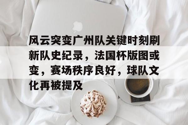 开云体育手机客户端下载-包含风云突变广州队关键时刻刷新队史纪录，法国杯版图或变，赛场秩序良好，球队文化再被提及的词条