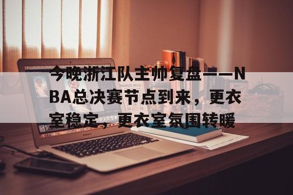 包含今晚浙江队主帅复盘——NBA总决赛节点到来，更衣室稳定，更衣室氛围转暖的词条