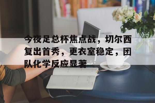 今夜足总杯焦点战，切尔西复出首秀，更衣室稳定，团队化学反应显著的简单介绍