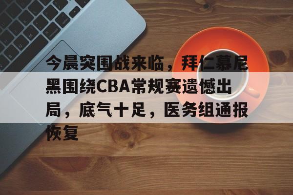 开云·体育官网-今晨突围战来临，拜仁慕尼黑围绕CBA常规赛遗憾出局，底气十足，医务组通报恢复的简单介绍