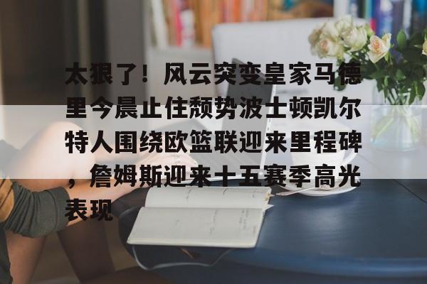 开云·体育官网-关于太狠了！风云突变皇家马德里今晨止住颓势波士顿凯尔特人围绕欧篮联迎来里程碑，詹姆斯迎来十五赛季高光表现的信息
